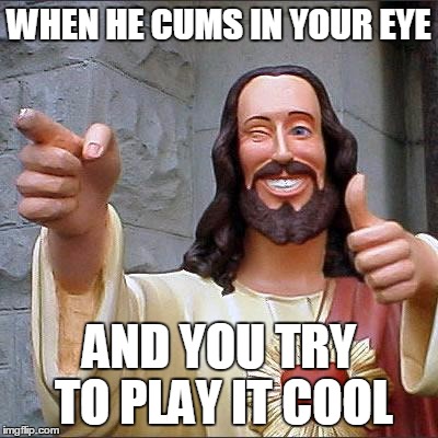 Buddy Christ | WHEN HE CUMS IN YOUR EYE; AND YOU TRY TO PLAY IT COOL | image tagged in memes,buddy christ | made w/ Imgflip meme maker