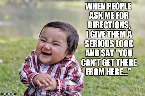 Try it some time lol  | WHEN PEOPLE ASK ME FOR DIRECTIONS, I GIVE THEM A SERIOUS LOOK AND SAY "YOU CAN'T GET THERE FROM HERE..." | image tagged in memes,evil toddler,jbmemegeek | made w/ Imgflip meme maker
