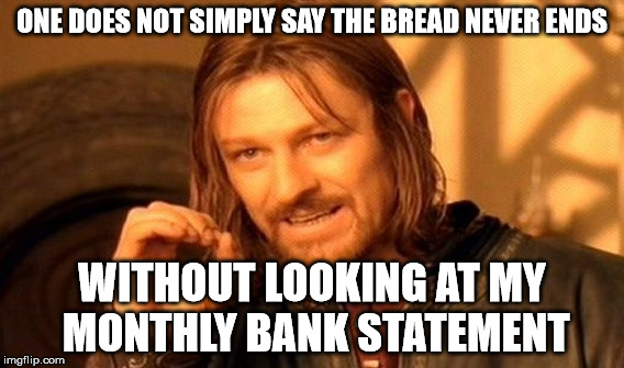 One Does Not Simply Meme | ONE DOES NOT SIMPLY SAY THE BREAD NEVER ENDS; WITHOUT LOOKING AT MY MONTHLY BANK STATEMENT | image tagged in memes,one does not simply | made w/ Imgflip meme maker