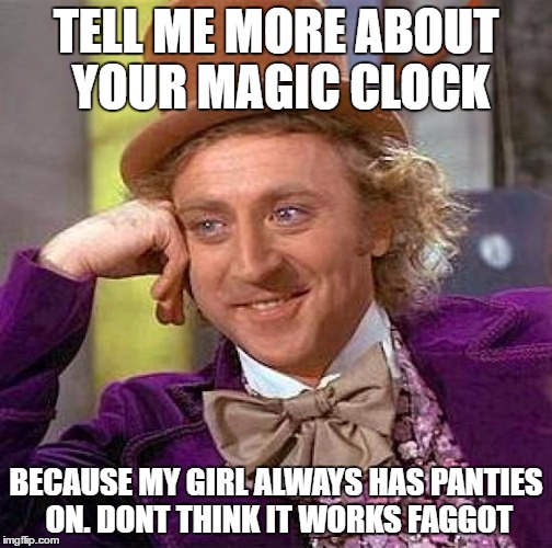 Creepy Condescending Wonka Meme | TELL ME MORE ABOUT YOUR MAGIC CLOCK BECAUSE MY GIRL ALWAYS HAS PANTIES ON. DONT THINK IT WORKS F*GGOT | image tagged in memes,creepy condescending wonka | made w/ Imgflip meme maker