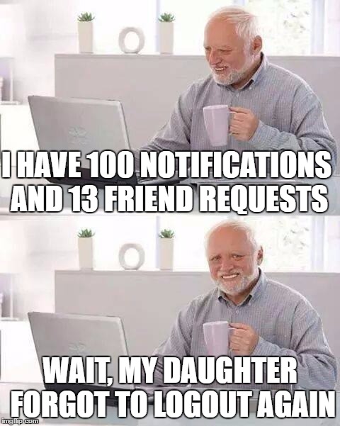 Logout pls | I HAVE 100 NOTIFICATIONS AND 13 FRIEND REQUESTS; WAIT, MY DAUGHTER FORGOT TO LOGOUT AGAIN | image tagged in memes,hide the pain harold | made w/ Imgflip meme maker