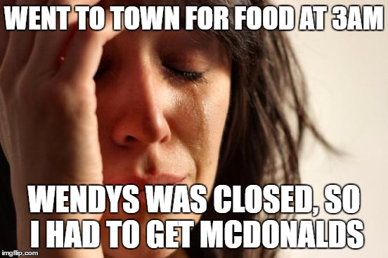 First World Problems Meme | WENT TO TOWN FOR FOOD AT 3AM WENDYS WAS CLOSED, SO I HAD TO GET MCDONALDS | image tagged in memes,first world problems | made w/ Imgflip meme maker