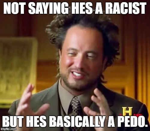Ancient Aliens Meme | NOT SAYING HES A RACIST BUT HES BASICALLY A PEDO. | image tagged in memes,ancient aliens | made w/ Imgflip meme maker