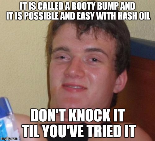 10 Guy Meme | IT IS CALLED A BOOTY BUMP AND IT IS POSSIBLE AND EASY WITH HASH OIL DON'T KNOCK IT TIL YOU'VE TRIED IT | image tagged in memes,10 guy | made w/ Imgflip meme maker