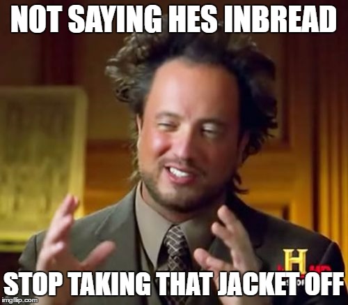 Ancient Aliens Meme | NOT SAYING HES INBREAD STOP TAKING THAT JACKET OFF | image tagged in memes,ancient aliens | made w/ Imgflip meme maker