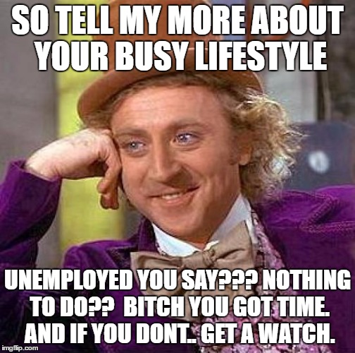 Creepy Condescending Wonka Meme | SO TELL MY MORE ABOUT YOUR BUSY LIFESTYLE UNEMPLOYED YOU SAY??? NOTHING TO DO??  B**CH YOU GOT TIME. AND IF YOU DONT.. GET A WATCH. | image tagged in memes,creepy condescending wonka | made w/ Imgflip meme maker