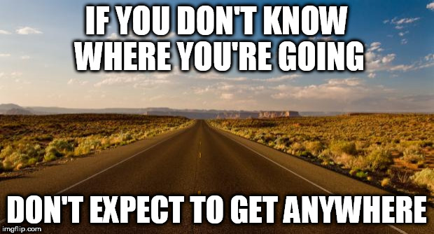 The road |  IF YOU DON'T KNOW WHERE YOU'RE GOING; DON'T EXPECT TO GET ANYWHERE | image tagged in the road | made w/ Imgflip meme maker