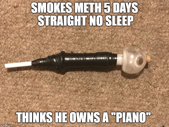Methamemelol | SMOKES METH 5 DAYS STRAIGHT NO SLEEP THINKS HE OWNS A ''PIANO'' | image tagged in methamemelol | made w/ Imgflip meme maker