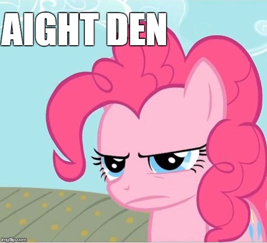 aight den | AIGHT DEN | image tagged in pinkie pie stare | made w/ Imgflip meme maker
