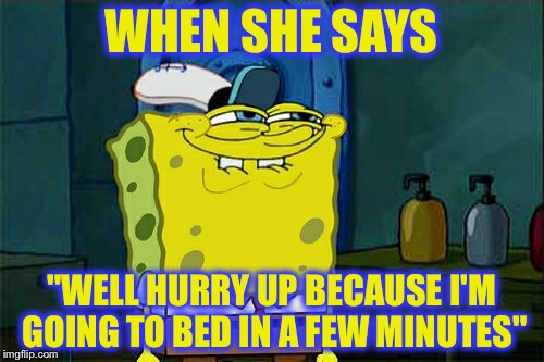 Don't You Squidward | WHEN SHE SAYS; "WELL HURRY UP BECAUSE I'M GOING TO BED IN A FEW MINUTES" | image tagged in memes,dont you squidward | made w/ Imgflip meme maker