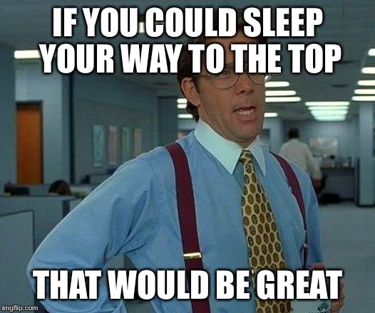 That Would Be Great Meme | IF YOU COULD SLEEP YOUR WAY TO THE TOP THAT WOULD BE GREAT | image tagged in memes,that would be great | made w/ Imgflip meme maker