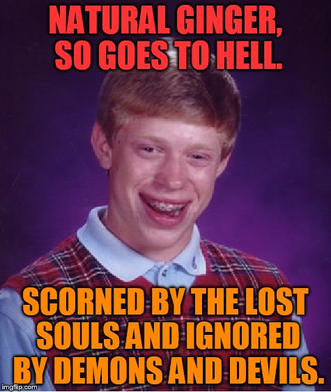 When he's unlucky, he's usually lucky first! This time it's in reverse! | NATURAL GINGER, SO GOES TO HELL. SCORNED BY THE LOST SOULS AND IGNORED BY DEMONS AND DEVILS. | image tagged in memes,bad luck brian | made w/ Imgflip meme maker