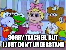 SORRY TEACHER, BUT I JUST DON'T UNDERSTAND | image tagged in muppet babies | made w/ Imgflip meme maker