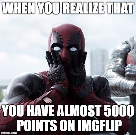 Deadpool Surprised | WHEN YOU REALIZE THAT; YOU HAVE ALMOST 5000 POINTS ON IMGFLIP | image tagged in memes,deadpool surprised | made w/ Imgflip meme maker