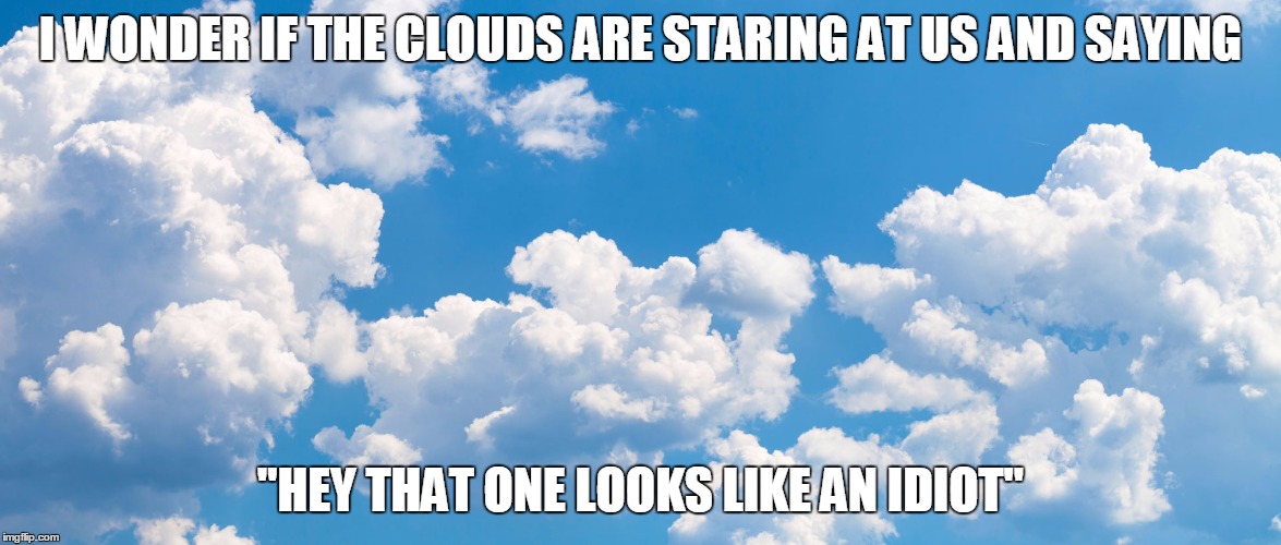 I WONDER IF THE CLOUDS ARE STARING AT US AND SAYING; "HEY THAT ONE LOOKS LIKE AN IDIOT" | image tagged in memes | made w/ Imgflip meme maker