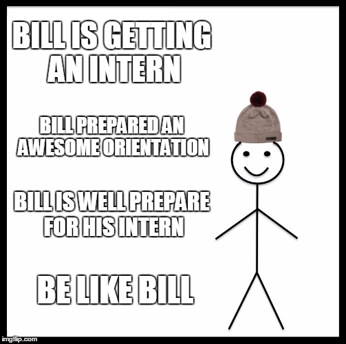 Be Like Bill Meme | BILL IS GETTING AN INTERN; BILL PREPARED AN AWESOME ORIENTATION; BILL IS WELL PREPARE FOR HIS INTERN; BE LIKE BILL | image tagged in memes,be like bill | made w/ Imgflip meme maker