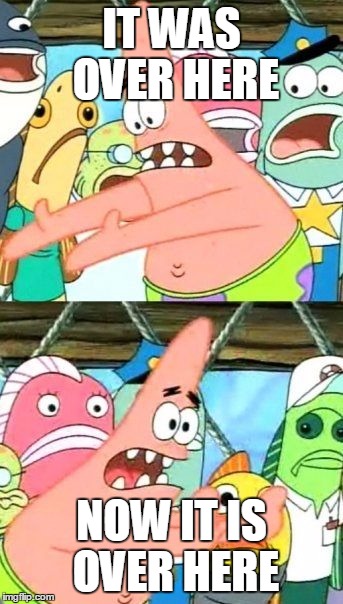 Put It Somewhere Else Patrick | IT WAS OVER HERE; NOW IT IS OVER HERE | image tagged in memes,put it somewhere else patrick | made w/ Imgflip meme maker
