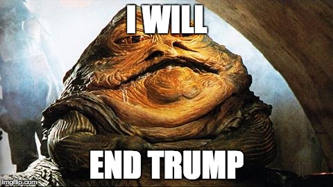 Jabba the Hutt | I WILL; END TRUMP | image tagged in jabba the hutt | made w/ Imgflip meme maker