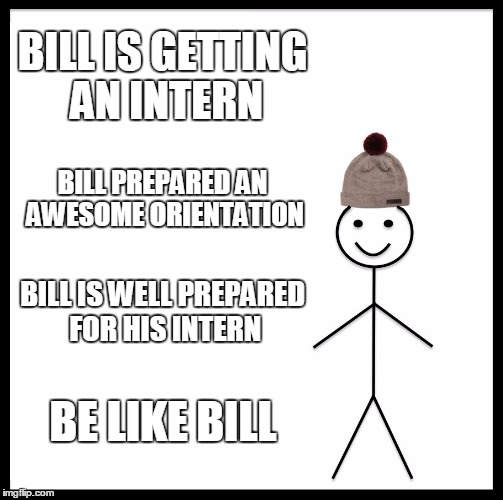 Be Like Bill Meme | BILL IS GETTING AN INTERN; BILL PREPARED AN AWESOME ORIENTATION; BILL IS WELL PREPARED FOR HIS INTERN; BE LIKE BILL | image tagged in memes,be like bill | made w/ Imgflip meme maker