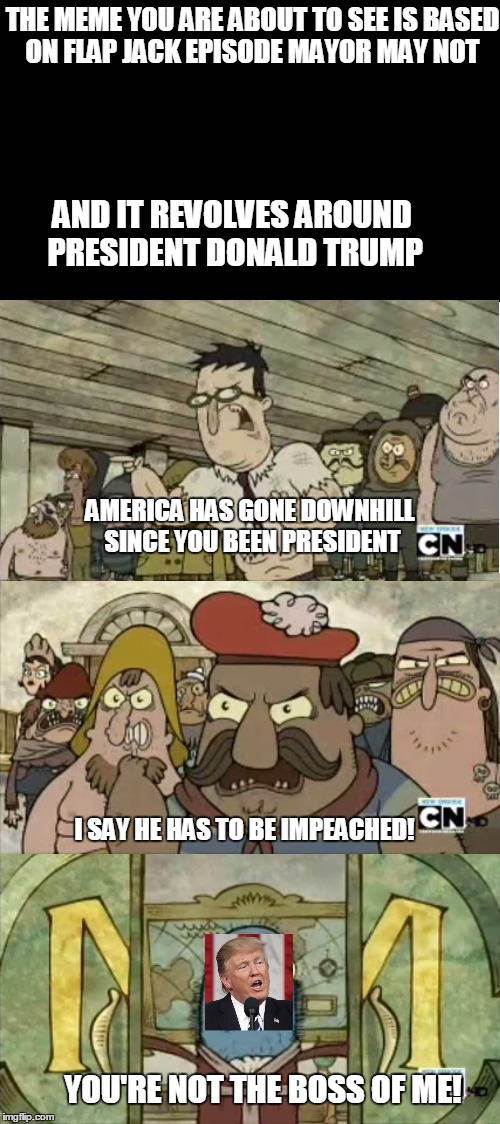 Flapjack mayor may not meme based on president Donald trump  | THE MEME YOU ARE ABOUT TO SEE IS BASED ON FLAP JACK EPISODE MAYOR MAY NOT; AND IT REVOLVES AROUND PRESIDENT DONALD TRUMP; AMERICA HAS GONE DOWNHILL SINCE YOU BEEN PRESIDENT; I SAY HE HAS TO BE IMPEACHED! YOU'RE NOT THE BOSS OF ME! | image tagged in trump,flapjack,memes | made w/ Imgflip meme maker