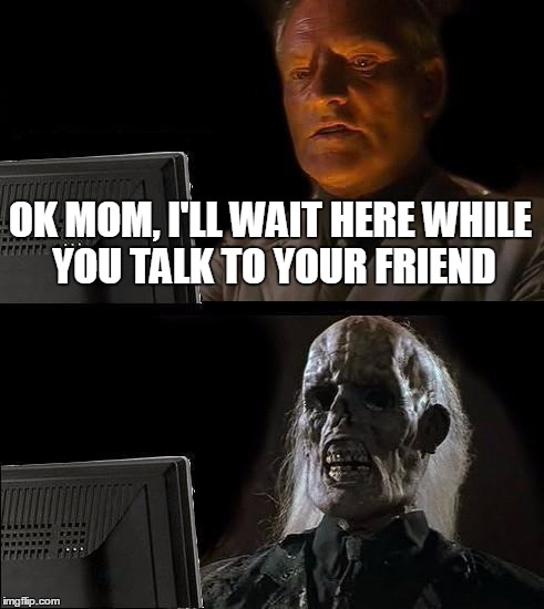 I'll Just Wait Here Meme | OK MOM, I'LL WAIT HERE WHILE YOU TALK TO YOUR FRIEND | image tagged in memes,ill just wait here | made w/ Imgflip meme maker