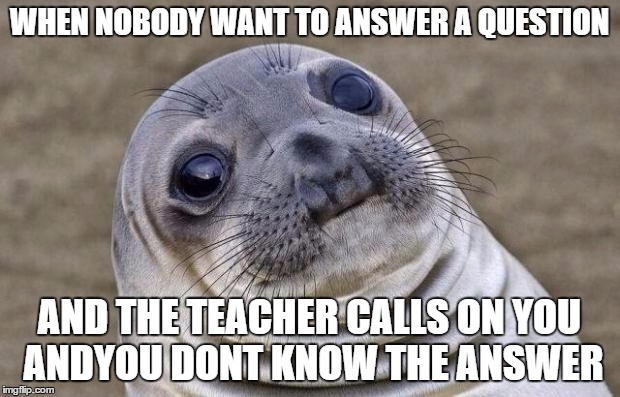 Awkward Moment Sealion Meme | WHEN NOBODY WANT TO ANSWER A QUESTION; AND THE TEACHER CALLS ON YOU ANDYOU DONT KNOW THE ANSWER | image tagged in memes,awkward moment sealion | made w/ Imgflip meme maker