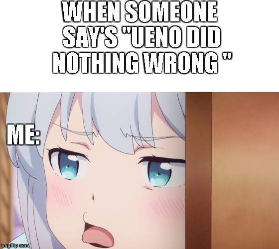 UENO DID NOTHING WRONG? | WHEN SOMEONE SAY'S "UENO DID NOTHING WRONG "; ME: | image tagged in sagiri,ueno,ueno did nothing wrong,shit d,3 | made w/ Imgflip meme maker