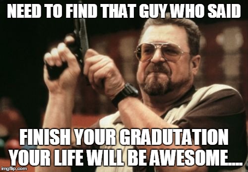 Am I The Only One Around Here Meme | NEED TO FIND THAT GUY WHO SAID; FINISH YOUR GRADUTATION YOUR LIFE WILL BE AWESOME.... | image tagged in memes,am i the only one around here | made w/ Imgflip meme maker