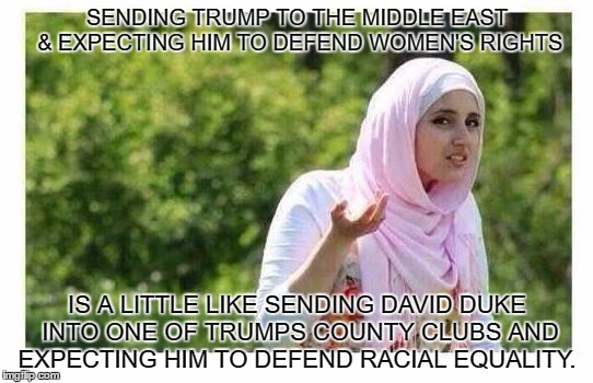 Confused Muslim Girl | SENDING TRUMP TO THE MIDDLE EAST & EXPECTING HIM TO DEFEND WOMEN'S RIGHTS; IS A LITTLE LIKE SENDING DAVID DUKE INTO ONE OF TRUMPS COUNTY CLUBS AND EXPECTING HIM TO DEFEND RACIAL EQUALITY. | image tagged in confused muslim girl | made w/ Imgflip meme maker