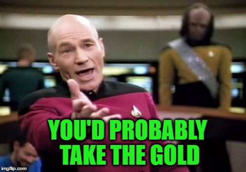 Picard Wtf Meme | YOU'D PROBABLY TAKE THE GOLD | image tagged in memes,picard wtf | made w/ Imgflip meme maker