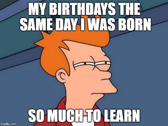 Futurama Fry Meme | MY BIRTHDAYS THE SAME DAY I WAS BORN; SO MUCH TO LEARN | image tagged in memes,futurama fry | made w/ Imgflip meme maker