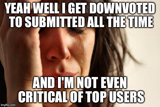 First World Problems Meme | YEAH WELL I GET DOWNVOTED TO SUBMITTED ALL THE TIME AND I'M NOT EVEN CRITICAL OF TOP USERS | image tagged in memes,first world problems | made w/ Imgflip meme maker