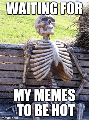 Waiting Skeleton Meme | WAITING FOR; MY MEMES TO BE HOT | image tagged in memes,waiting skeleton | made w/ Imgflip meme maker