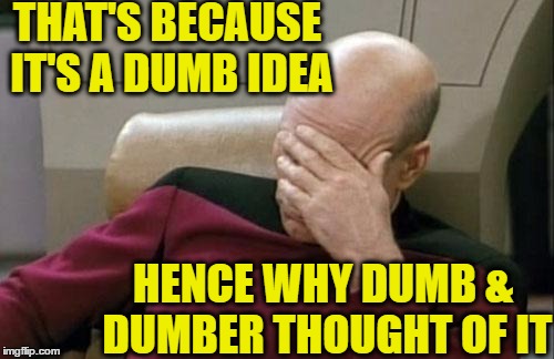 Captain Picard Facepalm Meme | THAT'S BECAUSE IT'S A DUMB IDEA HENCE WHY DUMB & DUMBER THOUGHT OF IT | image tagged in memes,captain picard facepalm | made w/ Imgflip meme maker