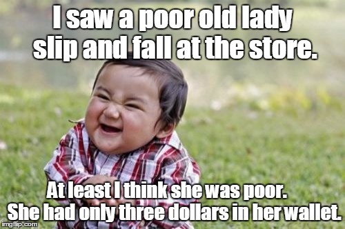 Evil Toddler Meme | I saw a poor old lady slip and fall at the store. At least I think she was poor.    She had only three dollars in her wallet. | image tagged in memes,evil toddler | made w/ Imgflip meme maker