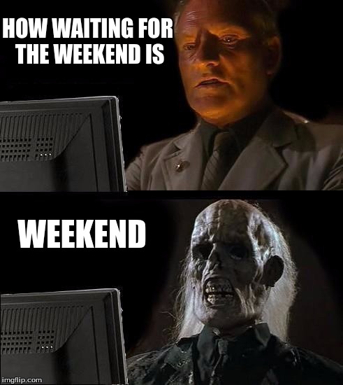 I'll Just Wait Here Meme | HOW WAITING FOR THE WEEKEND IS; WEEKEND | image tagged in memes,ill just wait here | made w/ Imgflip meme maker