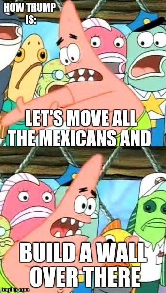 Put It Somewhere Else Patrick | HOW TRUMP IS:; LET'S MOVE ALL THE MEXICANS AND; BUILD A WALL OVER THERE | image tagged in memes,put it somewhere else patrick | made w/ Imgflip meme maker