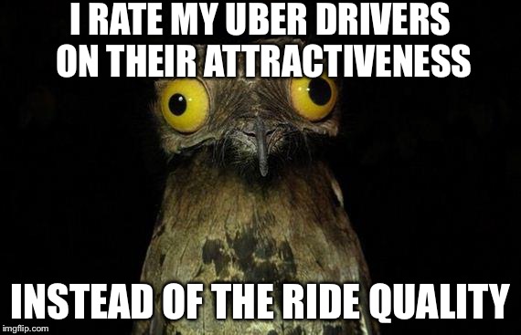 Weird Stuff I Do Potoo | I RATE MY UBER DRIVERS ON THEIR ATTRACTIVENESS; INSTEAD OF THE RIDE QUALITY | image tagged in memes,weird stuff i do potoo | made w/ Imgflip meme maker