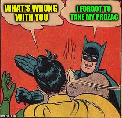 Batman Slapping Robin Meme | WHAT'S WRONG WITH YOU I FORGOT TO TAKE MY PROZAC | image tagged in memes,batman slapping robin | made w/ Imgflip meme maker
