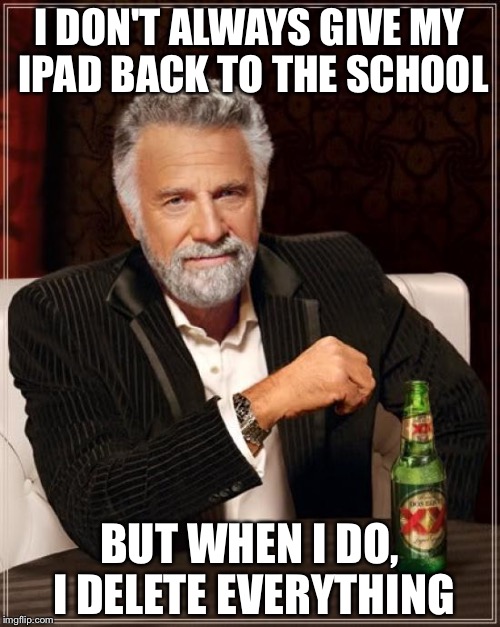 Returning School Property | I DON'T ALWAYS GIVE MY IPAD BACK TO THE SCHOOL; BUT WHEN I DO, I DELETE EVERYTHING | image tagged in memes,the most interesting man in the world | made w/ Imgflip meme maker