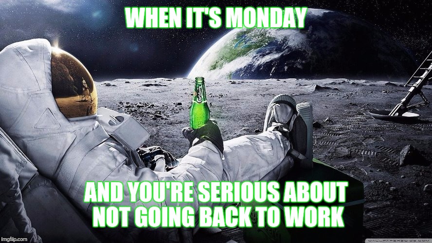 Mondays... | WHEN IT'S MONDAY; AND YOU'RE SERIOUS ABOUT NOT GOING BACK TO WORK | image tagged in memes,monday,astronaut | made w/ Imgflip meme maker
