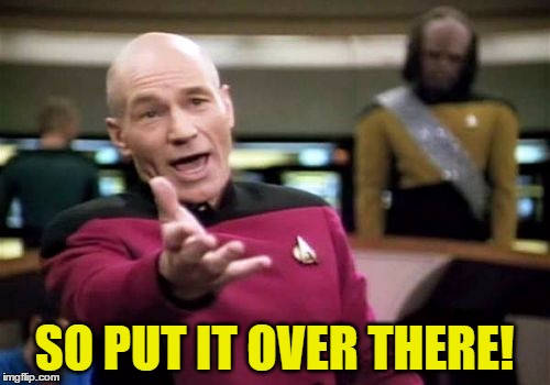 Picard Wtf Meme | SO PUT IT OVER THERE! | image tagged in memes,picard wtf | made w/ Imgflip meme maker
