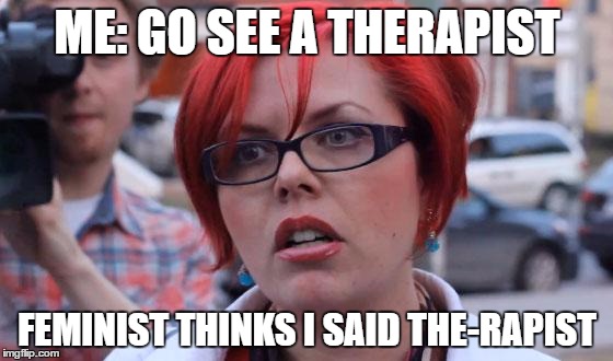 Angry Feminist | ME: GO SEE A THERAPIST; FEMINIST THINKS I SAID THE-RAPIST | image tagged in angry feminist | made w/ Imgflip meme maker