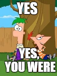 Phineas and ferb | YES; YES, YOU WERE | image tagged in phineas and ferb | made w/ Imgflip meme maker