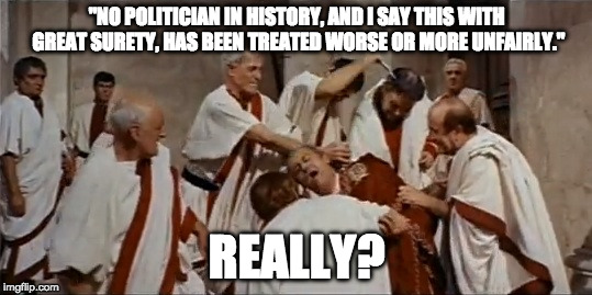 Trump Ceasar | "NO POLITICIAN IN HISTORY, AND I SAY THIS WITH GREAT SURETY, HAS BEEN TREATED WORSE OR MORE UNFAIRLY."; REALLY? | image tagged in trump ceasar | made w/ Imgflip meme maker
