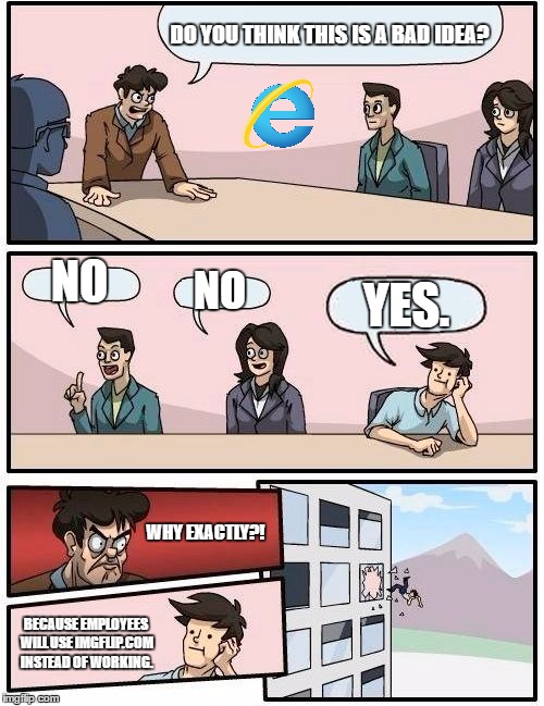 <Insert hilarious title here> | DO YOU THINK THIS IS A BAD IDEA? NO; NO; YES. WHY EXACTLY?! BECAUSE EMPLOYEES WILL USE IMGFLIP.COM INSTEAD OF WORKING. | image tagged in memes,boardroom meeting suggestion | made w/ Imgflip meme maker