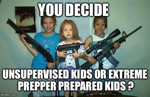 bad parents | YOU DECIDE; UNSUPERVISED KIDS OR EXTREME PREPPER PREPARED KIDS ? | image tagged in bad parents | made w/ Imgflip meme maker