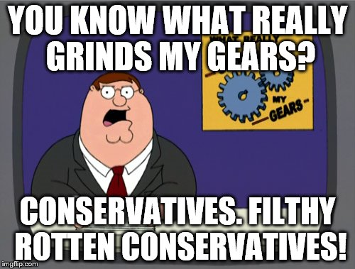 Peter Griffin News Meme | YOU KNOW WHAT REALLY GRINDS MY GEARS? CONSERVATIVES. FILTHY ROTTEN CONSERVATIVES! | image tagged in memes,peter griffin news | made w/ Imgflip meme maker
