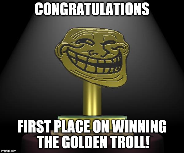 troll award | CONGRATULATIONS; FIRST PLACE ON WINNING THE GOLDEN TROLL! | image tagged in troll award | made w/ Imgflip meme maker