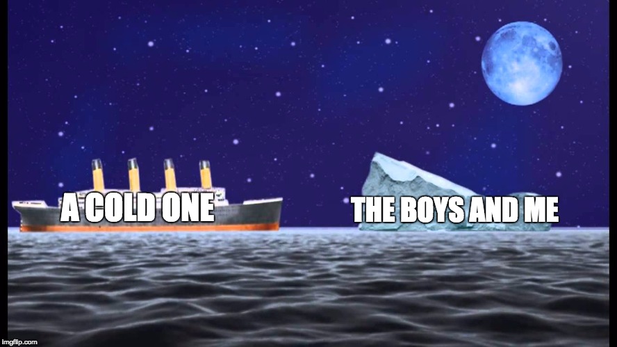 titanic | A COLD ONE; THE BOYS AND ME | image tagged in titanic | made w/ Imgflip meme maker